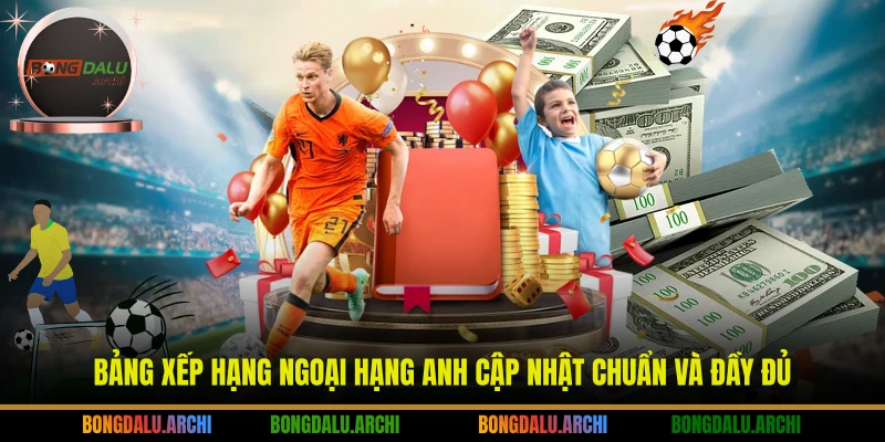 Bảng xếp hạng Ngoại Hạng Anh cập nhật chuẩn và đầy đủ