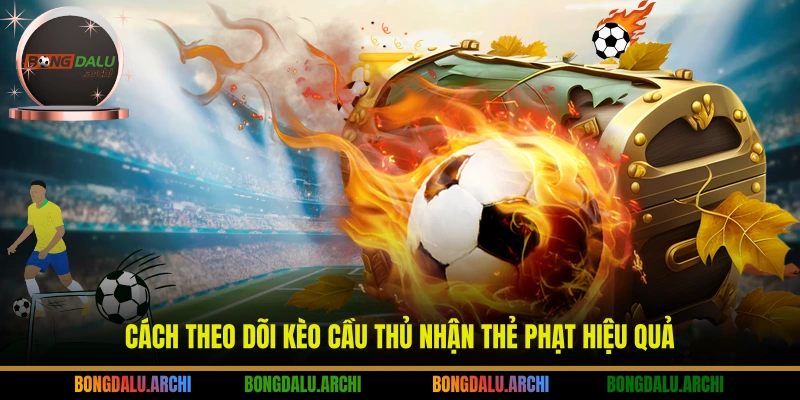 Cách theo dõi kèo cầu thủ nhận thẻ phạt hiệu quả