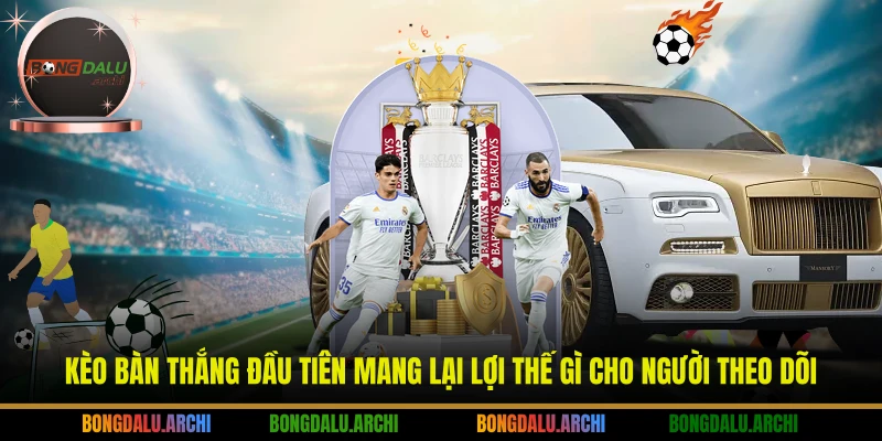 Kèo bàn thắng đầu tiên mang lại lợi thế gì cho người theo dõi