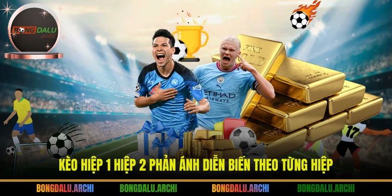 Kèo hiệp 1 hiệp 2 phản ánh diễn biến theo từng hiệp