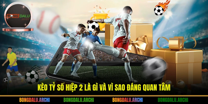Kèo tỷ số hiệp 2 là gì và vì sao đáng quan tâm